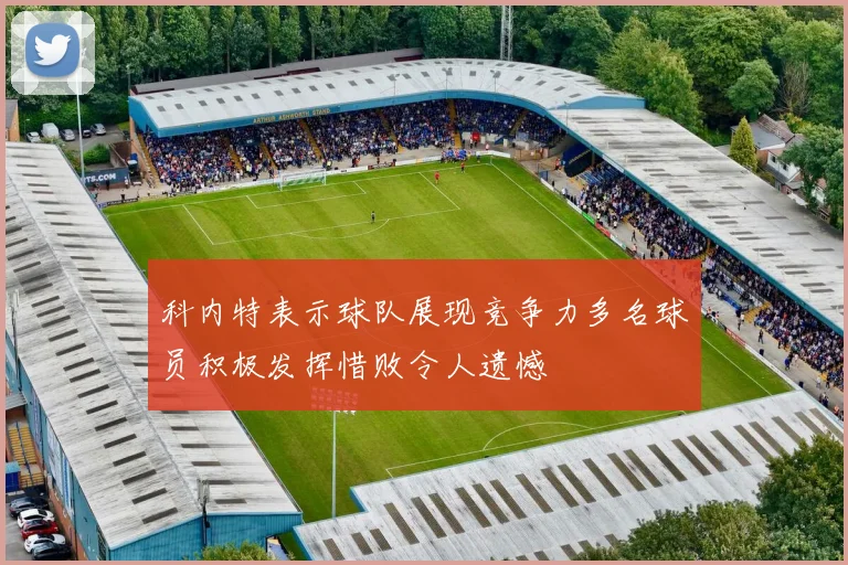 科内特表示球队展现竞争力多名球员积极发挥惜败令人遗憾