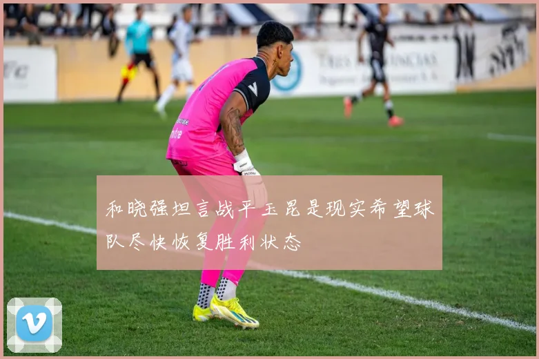 和晓强坦言战平玉昆是现实希望球队尽快恢复胜利状态