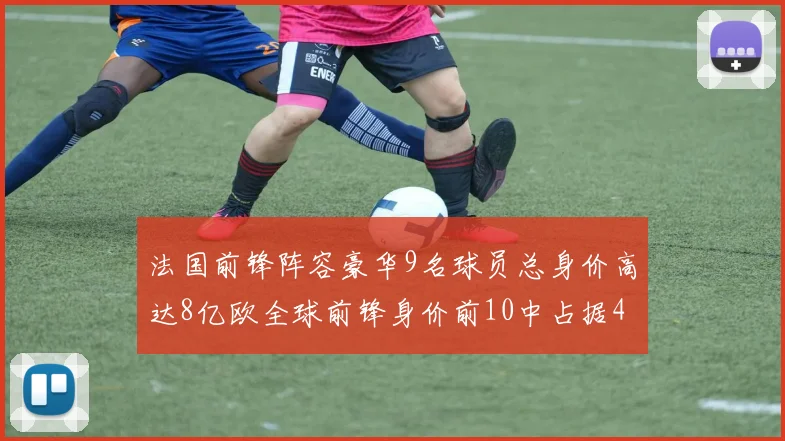 法国前锋阵容豪华9名球员总身价高达8亿欧全球前锋身价前10中占据4席
