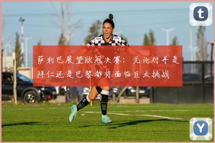 萨利巴展望欧冠决赛：无论对手是拜仁还是巴黎都将面临巨大挑战