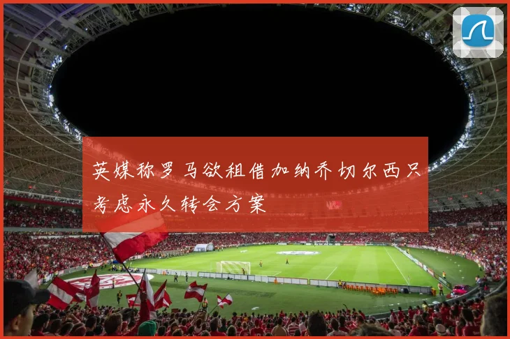 英媒称罗马欲租借加纳乔切尔西只考虑永久转会方案
