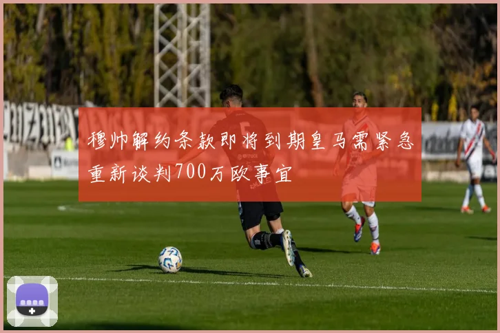 穆帅解约条款即将到期皇马需紧急重新谈判700万欧事宜
