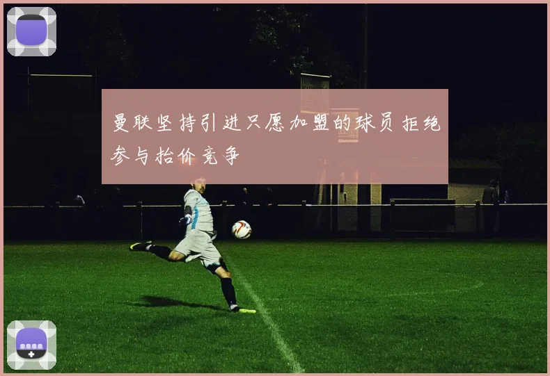 曼联坚持引进只愿加盟的球员拒绝参与抬价竞争