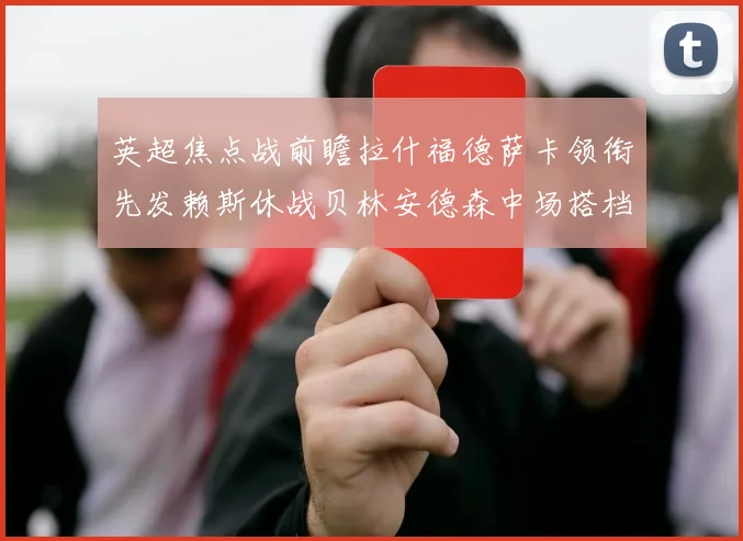 英超焦点战前瞻拉什福德萨卡领衔先发赖斯休战贝林安德森中场搭档