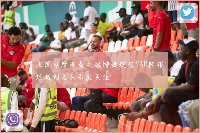 法国与摩洛哥之战增设现场VAR阿根廷裁判团队引发关注