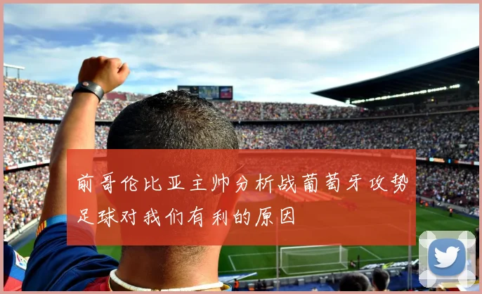 前哥伦比亚主帅分析战葡萄牙攻势足球对我们有利的原因
