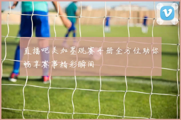 直播吧美加墨观赛手册全方位助你畅享赛事精彩瞬间
