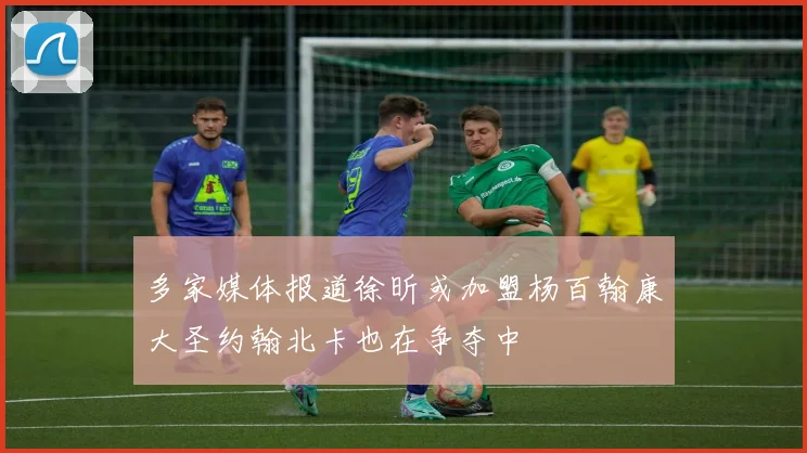 多家媒体报道徐昕或加盟杨百翰康大圣约翰北卡也在争夺中