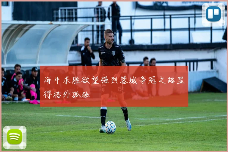 海牛求胜欲望强烈蓉城争冠之路显得格外孤独