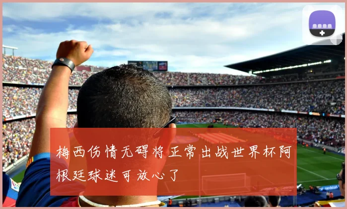 梅西伤情无碍将正常出战世界杯阿根廷球迷可放心了